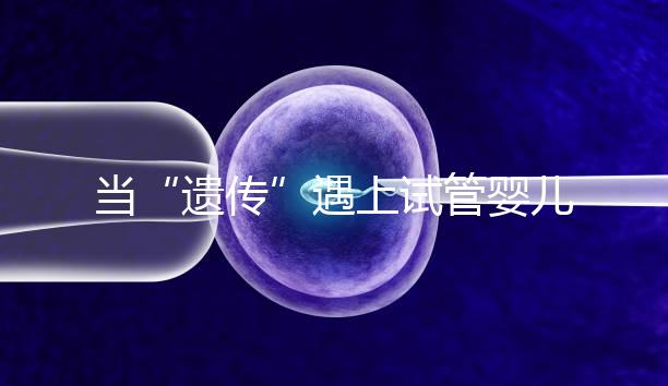 當(dāng)“遺傳”遇上試管嬰兒：為健康護(hù)航的神奇魔法
