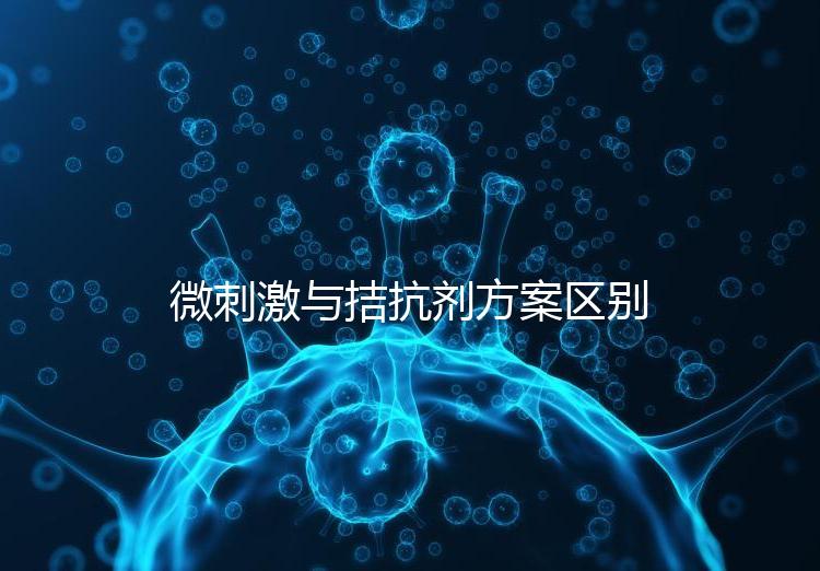 微刺激與拮抗劑方案區(qū)別詳解，哪個好良心點評