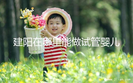 建陽在哪里能做試管嬰兒？一次成功率有多高？