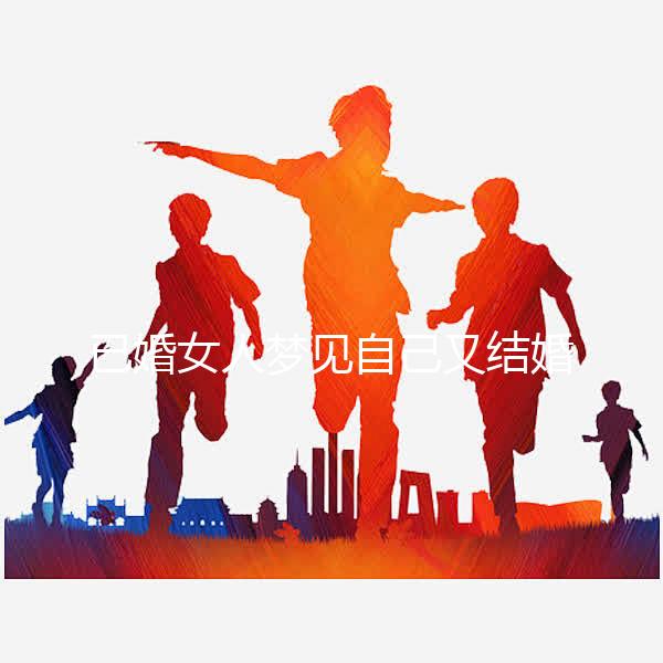已婚女人夢(mèng)見自己又結(jié)婚了是什么征兆戳，好不好一篇說清