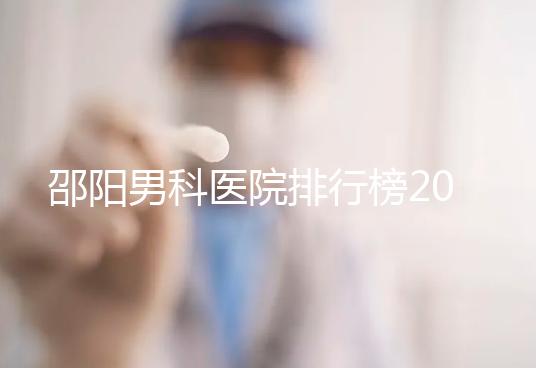 邵陽男科醫(yī)院排行榜2024，服務好、費用低top1是...