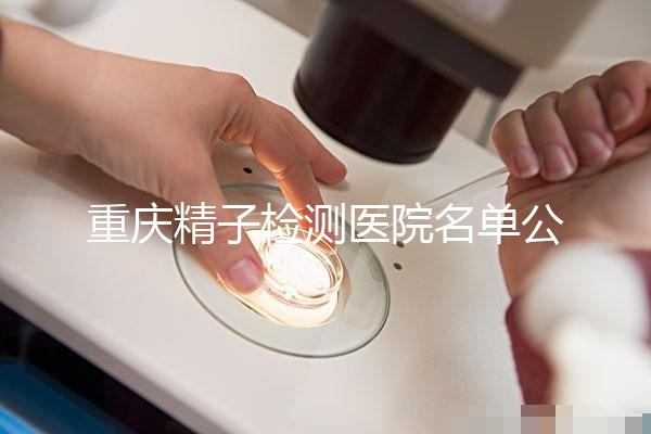 重慶精子檢測醫院名單公布，男性孕檢機構萬州了解