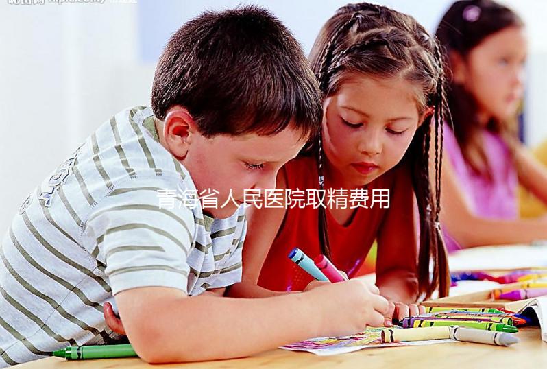 青海省人民醫(yī)院取精費用清單，西寧市備孕男性快看