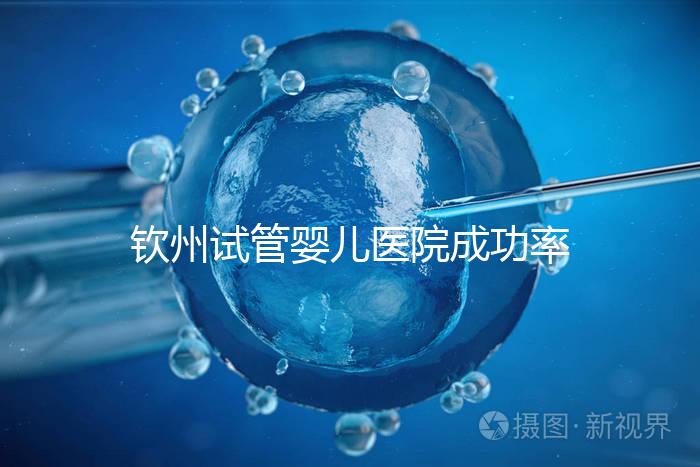 欽州試管嬰兒醫院成功率排名揭秘，哪家助孕技術好一覽了然