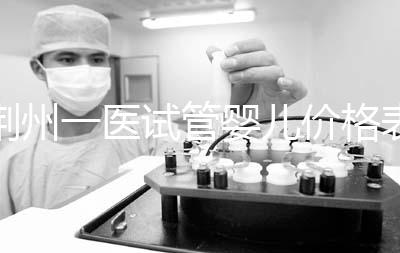 荊州一醫試管嬰兒價格表，請查看2024年最全助孕費用明細