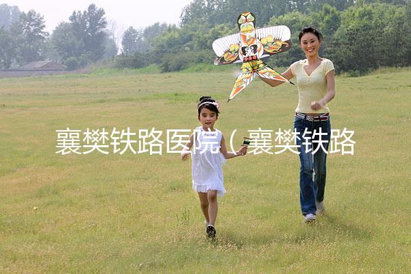 襄樊鐵路醫院（襄樊鐵路醫院白顛瘋醫院在哪里）