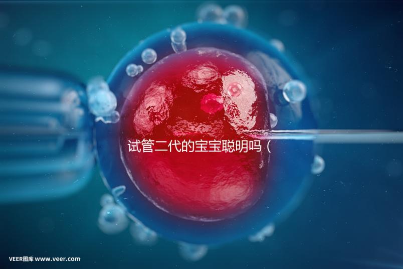 試管二代的寶寶聰明嗎(二代試管孩子會有缺陷嗎)