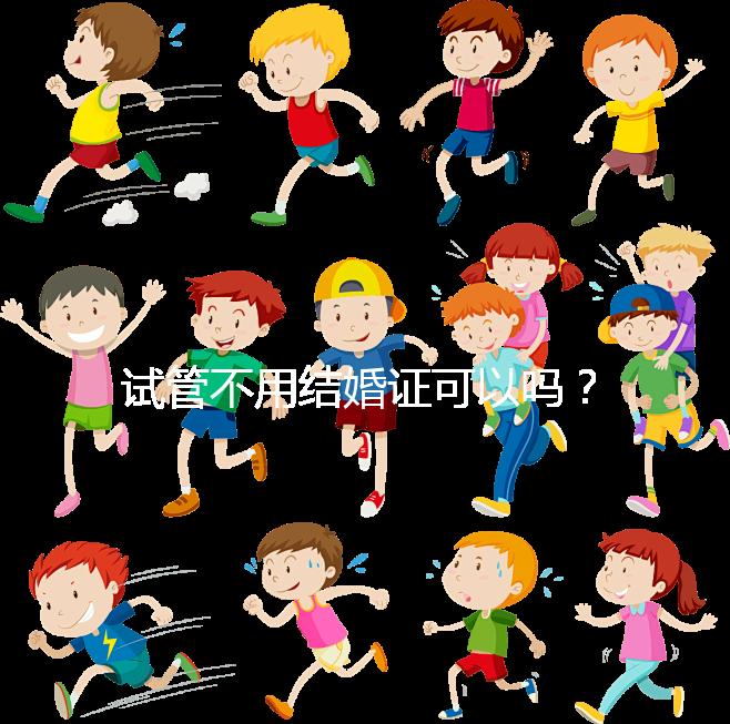 試管不用結(jié)婚證可以嗎？沒(méi)有怎么辦？