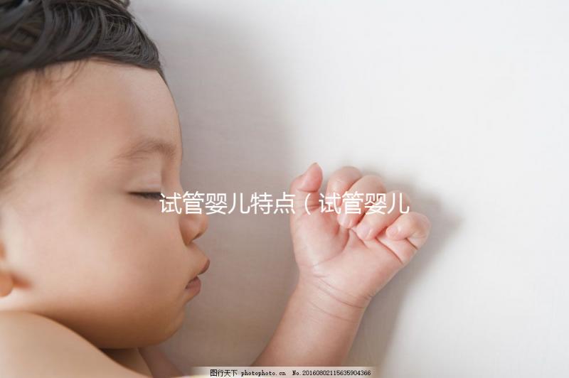 試管嬰兒特點(試管嬰兒特點總結(jié))