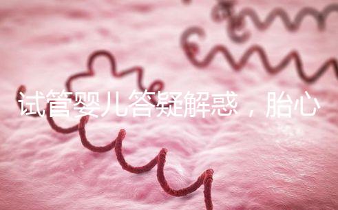 試管嬰兒答疑解惑，胎心胎芽出現了為什么還會胎停？