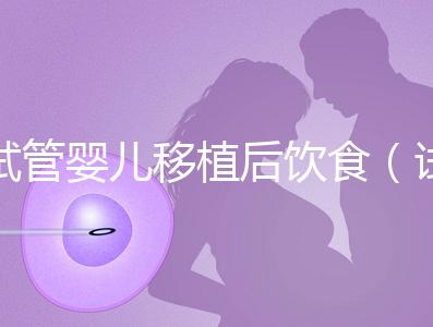 試管嬰兒移植后飲食（試管嬰兒移植后飲食需要注意什么）