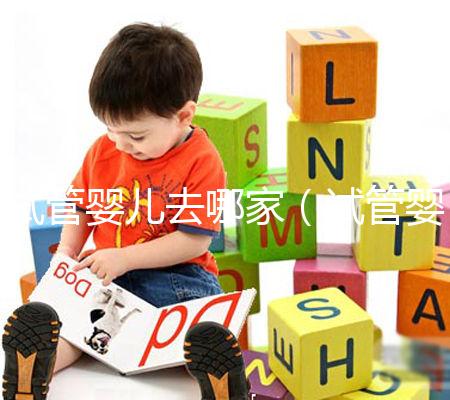 試管嬰兒去哪家（試管嬰兒去哪家醫院做）