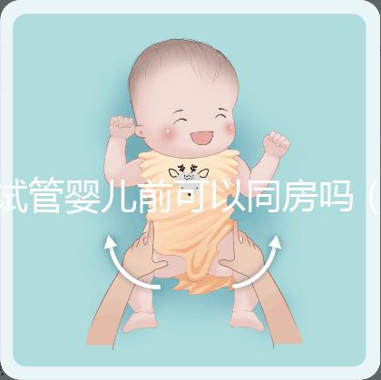 試管嬰兒前可以同房嗎（做試管嬰兒之前可以過(guò)性生活嗎）