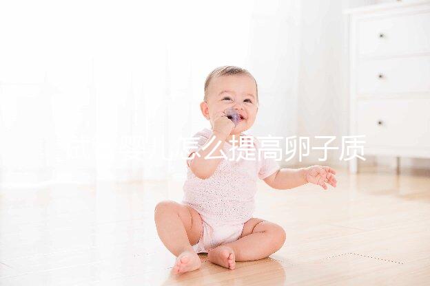 試管嬰兒怎么提高卵子質量？從“吃”入手常用又簡單