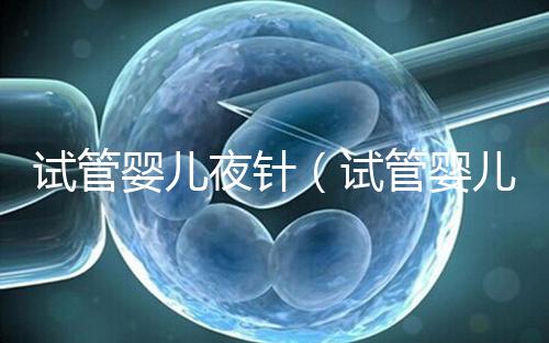 試管嬰兒夜針（試管嬰兒夜針是干嘛的）
