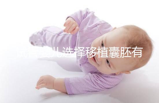 試管嬰兒選擇移植囊胚有哪些優(yōu)勢？