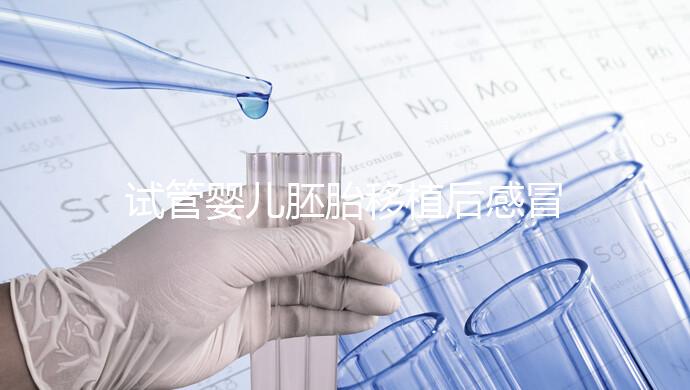 試管嬰兒胚胎移植后感冒了別慌，這樣應對才是上上策！