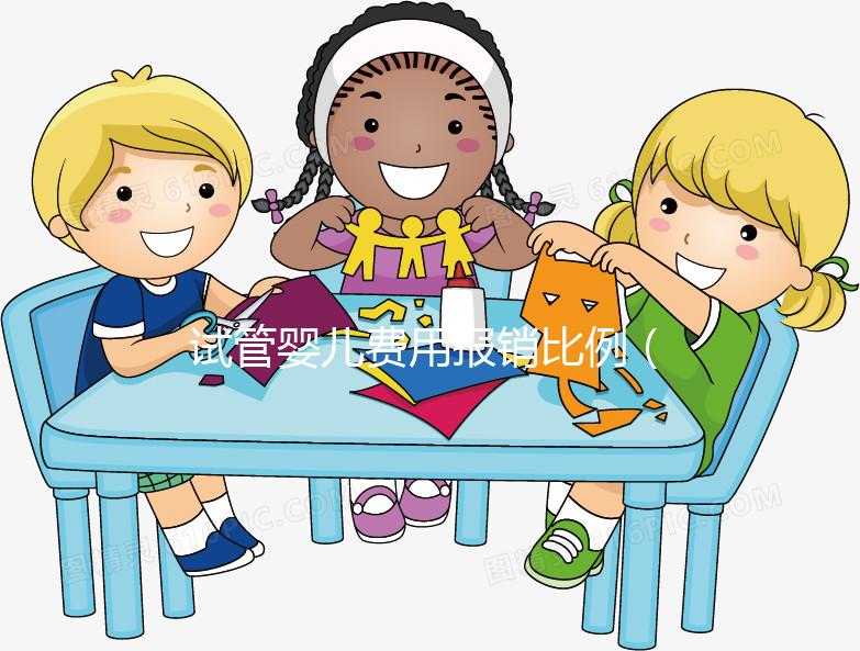 試管嬰兒費(fèi)用報(bào)銷比例（試管嬰兒費(fèi)用報(bào)銷比例是多少）