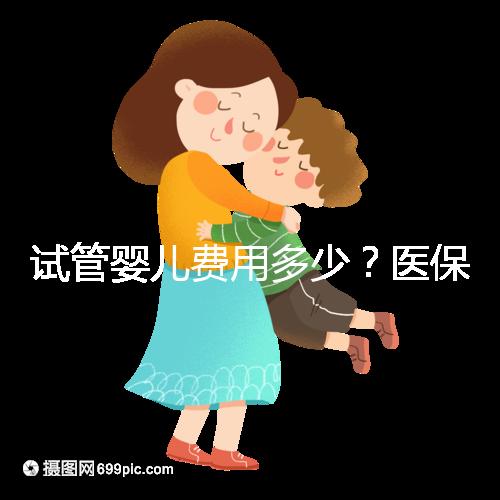 試管嬰兒費(fèi)用多少？醫(yī)保能報(bào)銷嗎？