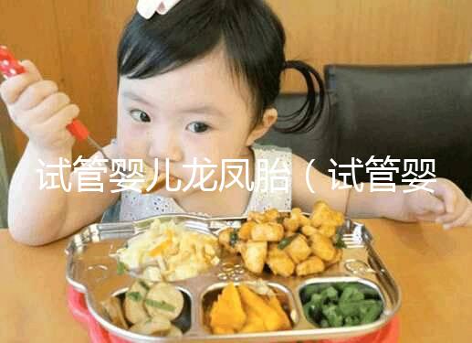 試管嬰兒龍鳳胎（試管嬰兒龍鳳胎費(fèi)用大概要多少錢）