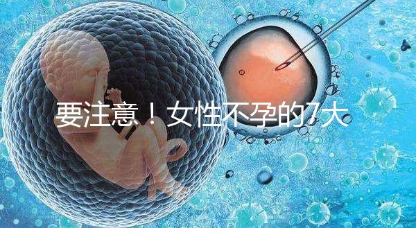 要注意！女性不孕的7大早期癥狀你不得不防