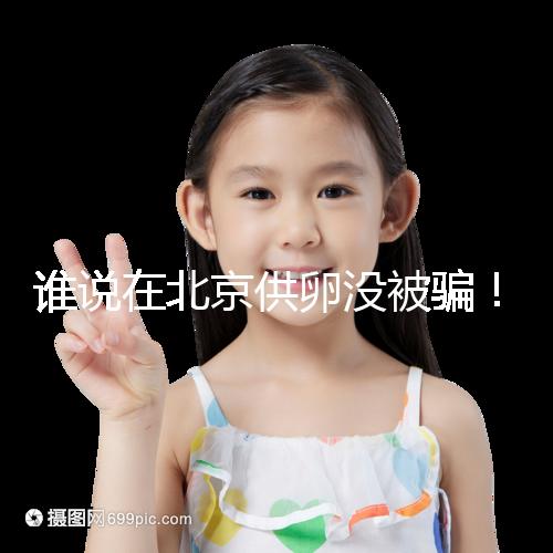 誰說在北京供卵沒被騙！過來人:及時(shí)報(bào)案至關(guān)重要