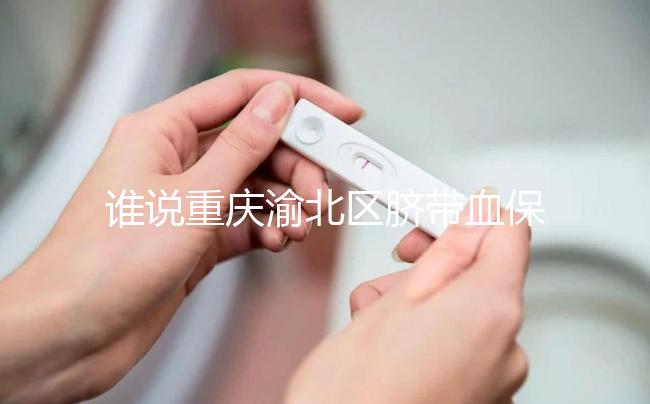 誰(shuí)說(shuō)重慶渝北區(qū)臍帶血保存機(jī)構(gòu)收費(fèi)貴，捐給公共庫(kù)不花錢