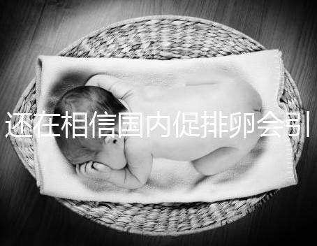 還在相信國內(nèi)促排卵會引起卵巢早衰？別信謠言先看真相