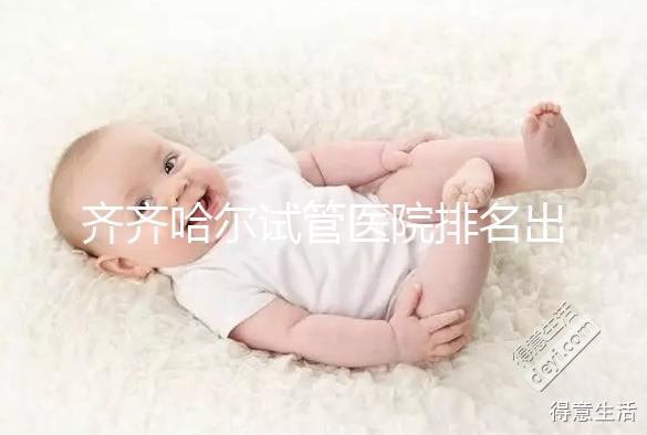 齊齊哈爾試管醫(yī)院排名出爐，哪家助孕機(jī)構(gòu)成功率高一覽了然