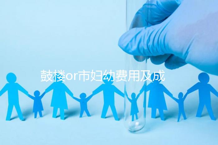 鼓樓or市婦幼費用及成功率多少？南京試管嬰兒醫院排名介紹