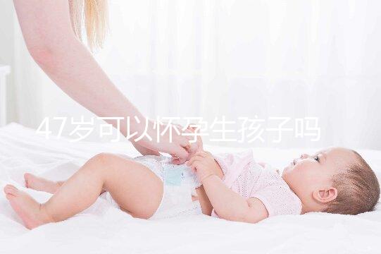 47歲可以懷孕生孩子嗎？4個(gè)必備條件缺一不可