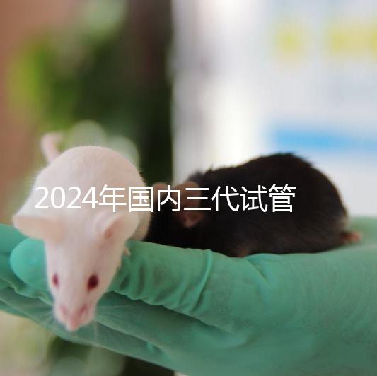 2024年國內三代試管嬰兒醫院排行榜名單，成功率及費用