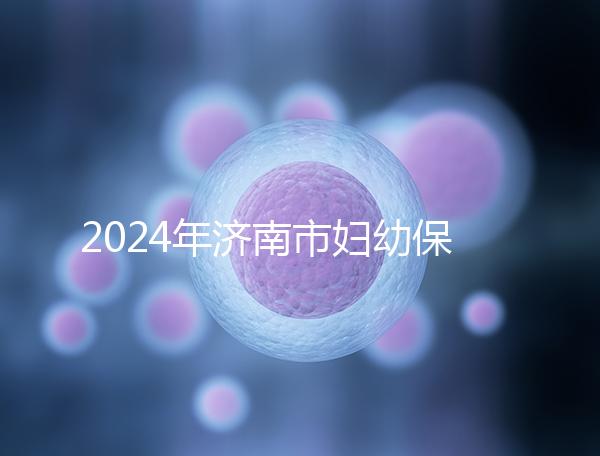 2024年濟南市婦幼保健院試管嬰兒怎么樣？助孕成功率公開