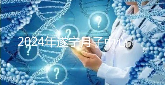 2024年遂寧月子中心收費標準更新，哪個好看價格？