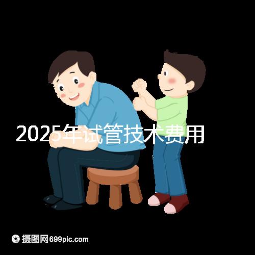 2025年試管技術費用普及，詳細花費早知道