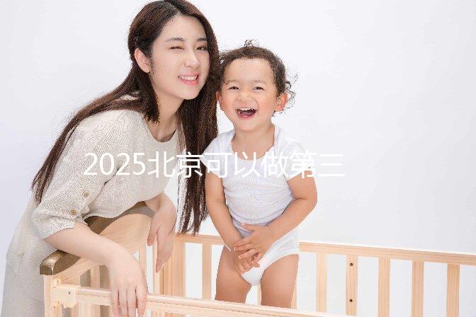 2025北京可以做第三代試管嬰兒的醫(yī)院排名前十有哪些？