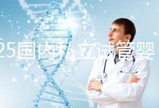 2025國內私立試管嬰兒醫院排名更新,十大試管嬰兒醫院名單匯總!