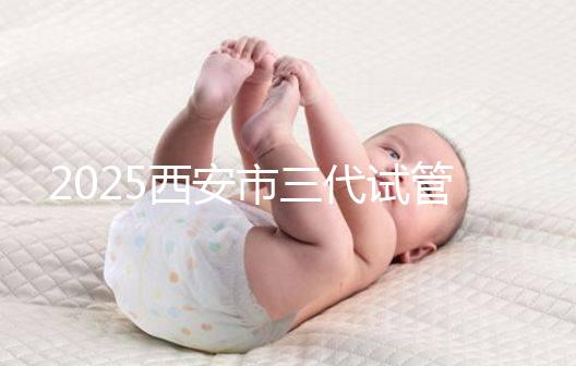2025西安市三代試管嬰兒助孕費用明細，預算準備心中有數！