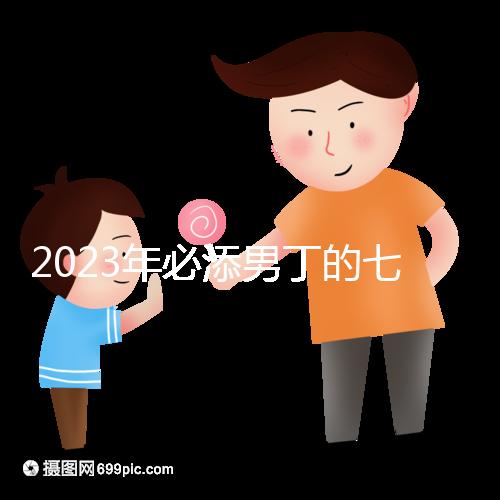 2023年必添男丁的七大生肖匯總，雞、猴均是生兒子屬相