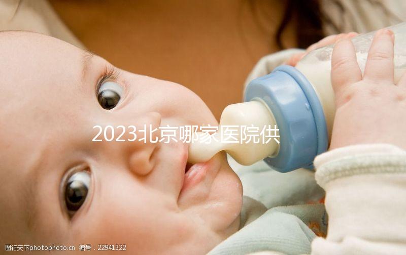 2023北京哪家醫(yī)院供精試管強(qiáng)？附北京供精試管醫(yī)院排名榜單