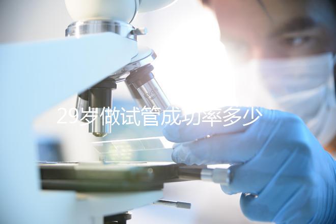 29歲做試管成功率多少（10個(gè)人做試管幾個(gè)能成功）
